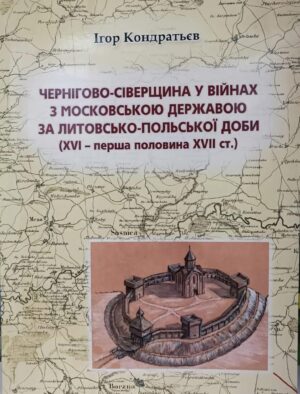 Ігор Кондратьєв "Чернігово-Сіверщина у війнах з московською державою за литовсько-польської доби (XVI-перша половина XVII ст.).